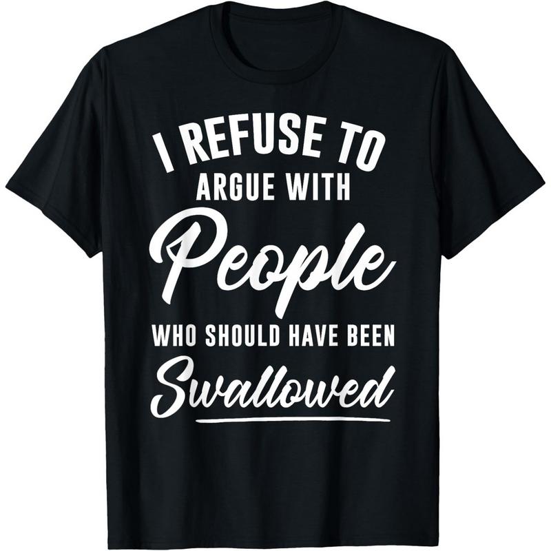 I Refuse to Argue with People Who Should Have Been Swallowed T-Shirt