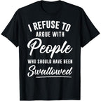 I Refuse to Argue with People Who Should Have Been Swallowed T-Shirt