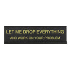 Let Me Drop Everything and Work On Your Problem -funny office decor sign