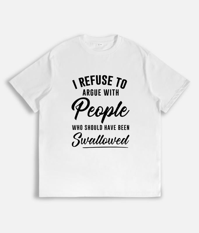 I Refuse to Argue with People Who Should Have Been Swallowed T-Shirt